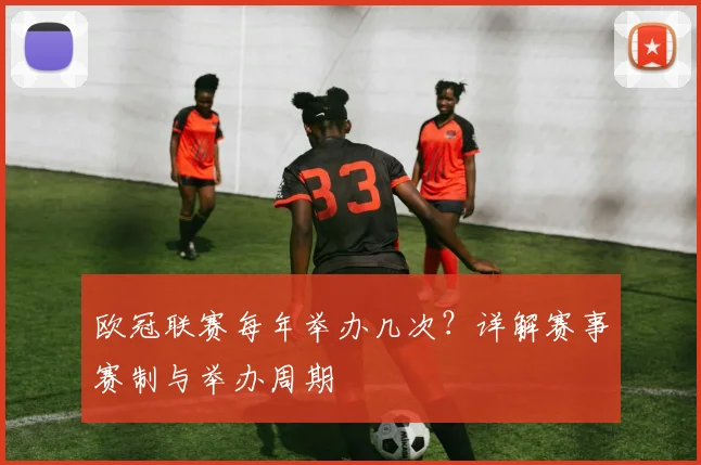 欧冠联赛每年举办几次？详解赛事赛制与举办周期