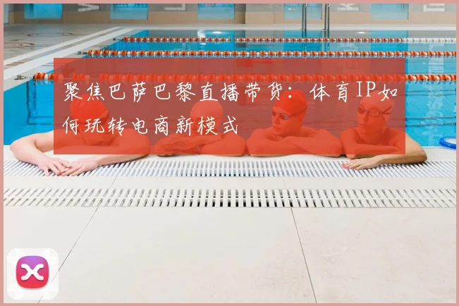 聚焦巴萨巴黎直播带货：体育IP如何玩转电商新模式