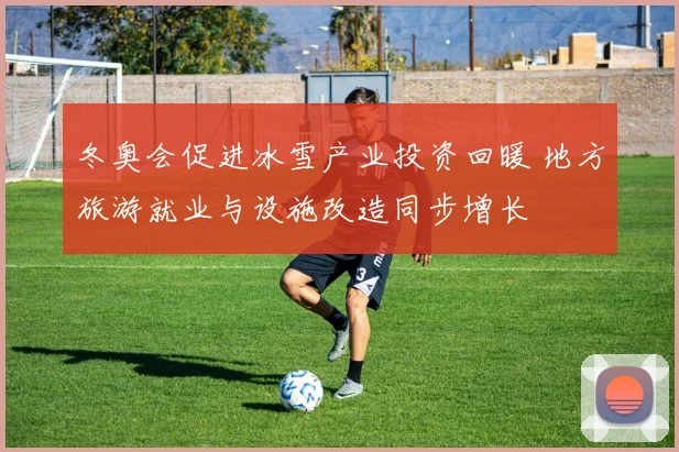 冬奥会促进冰雪产业投资回暖 地方旅游就业与设施改造同步增长
