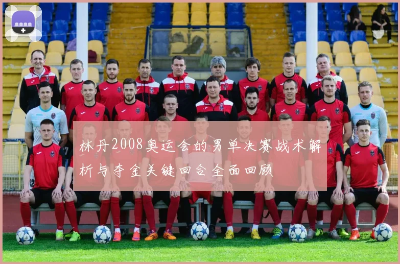 林丹2008奥运会的男单决赛战术解析与夺金关键回合全面回顾