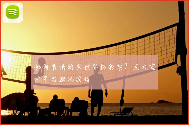 如何靠谱购买世界杯彩票？五大官方平台避坑攻略