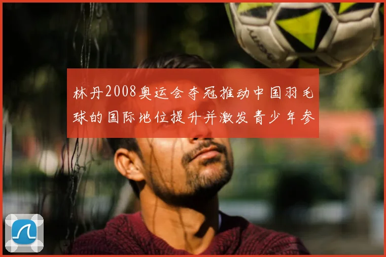 林丹2008奥运会夺冠推动中国羽毛球的国际地位提升并激发青少年参与
