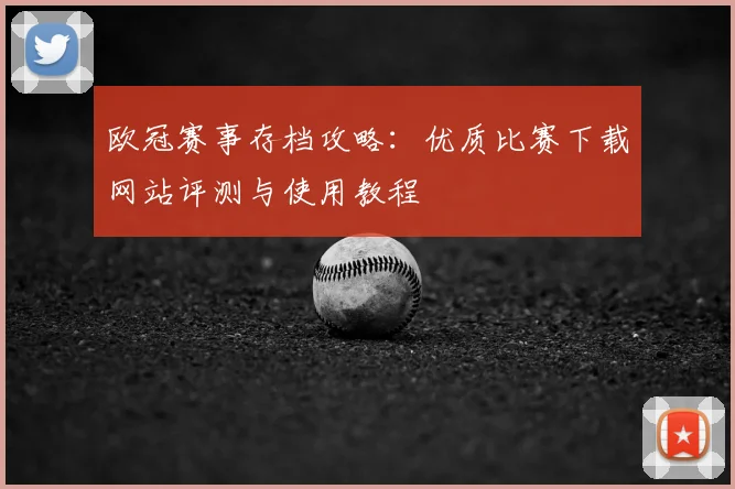 欧冠赛事存档攻略：优质比赛下载网站评测与使用教程