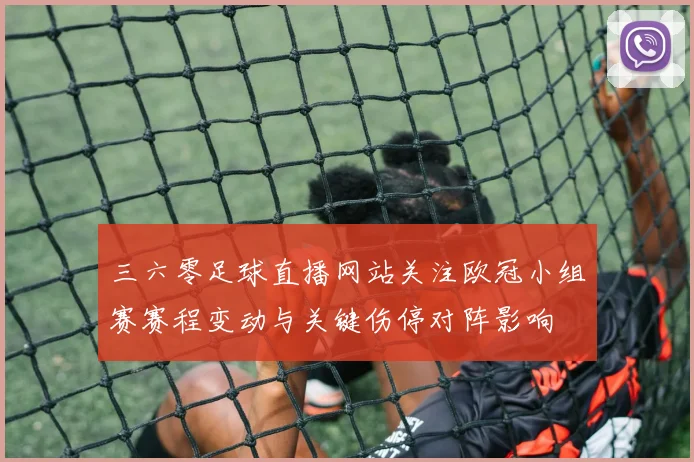 三六零足球直播网站关注欧冠小组赛赛程变动与关键伤停对阵影响