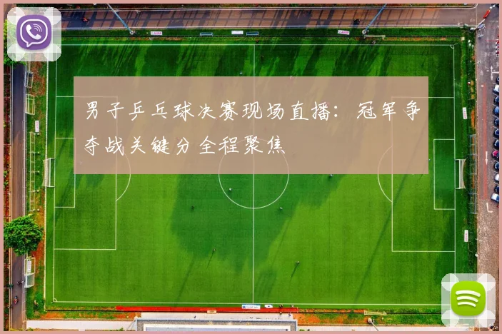 男子乒乓球决赛现场直播：冠军争夺战关键分全程聚焦