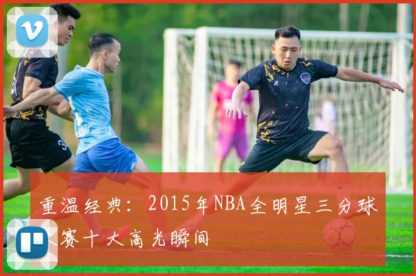 重温经典：2015年NBA全明星三分球大赛十大高光瞬间