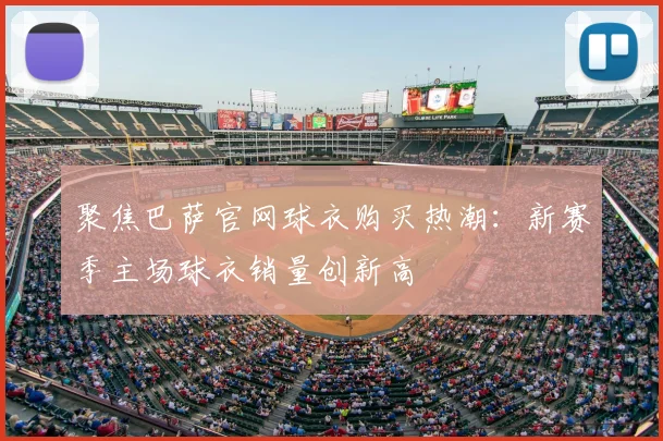 聚焦巴萨官网球衣购买热潮：新赛季主场球衣销量创新高