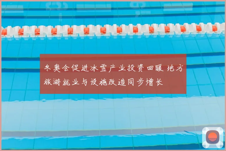 冬奥会促进冰雪产业投资回暖 地方旅游就业与设施改造同步增长