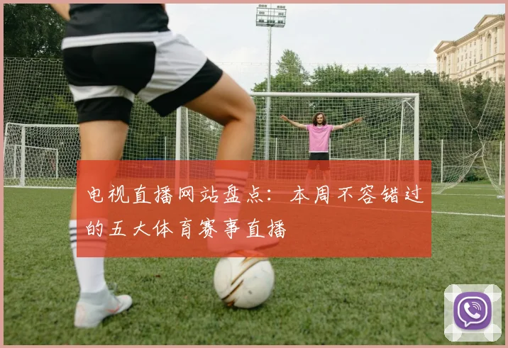 电视直播网站盘点：本周不容错过的五大体育赛事直播