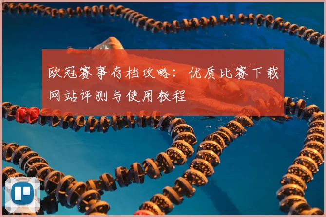 欧冠赛事存档攻略：优质比赛下载网站评测与使用教程
