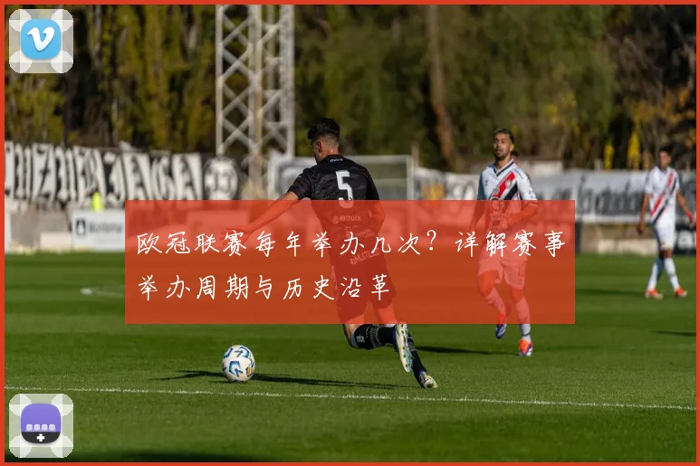 欧冠联赛每年举办几次？详解赛事举办周期与历史沿革